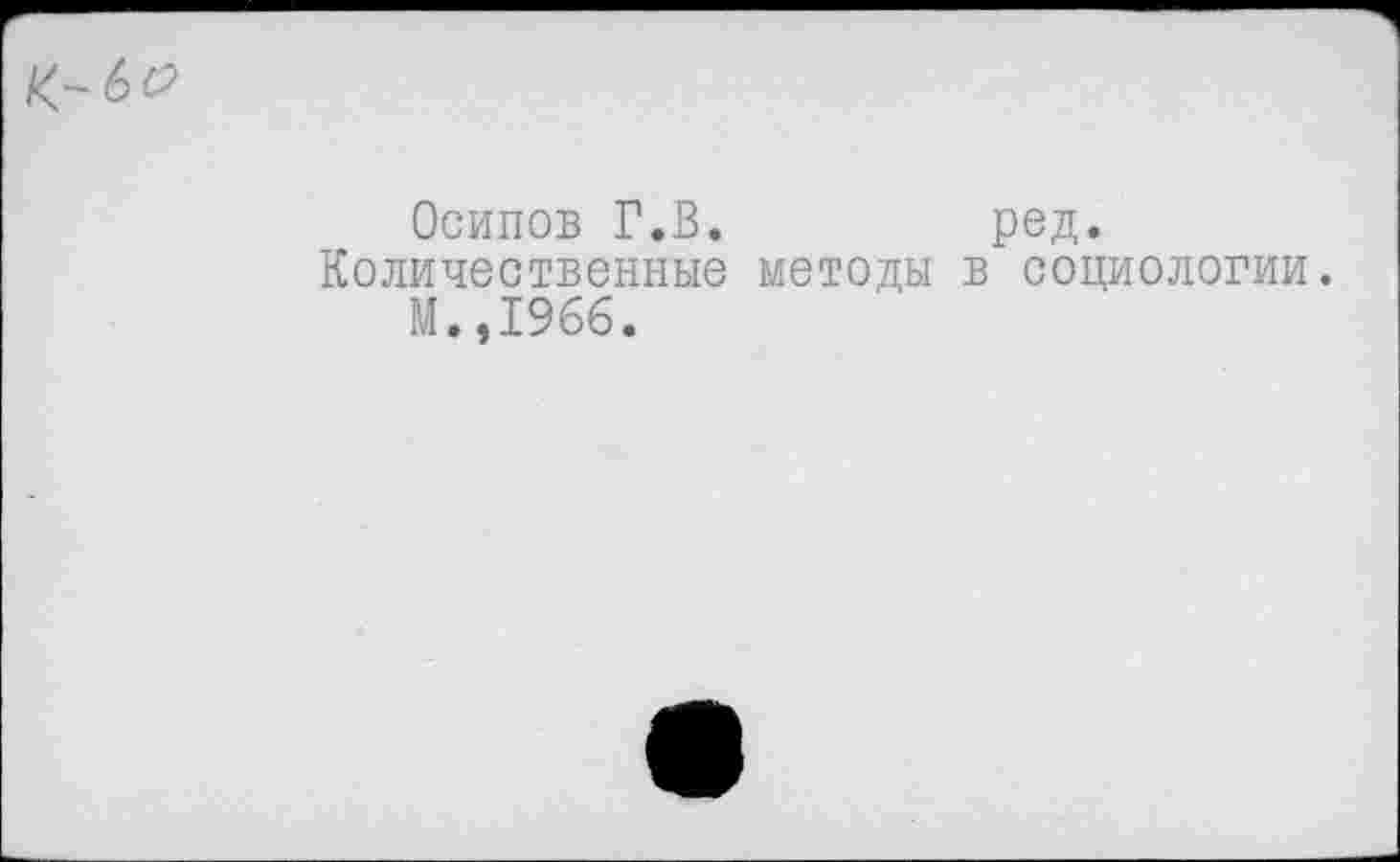 ﻿
Осипов Г.В.
Количественные методы М.,1966.
ред.
в социологии.